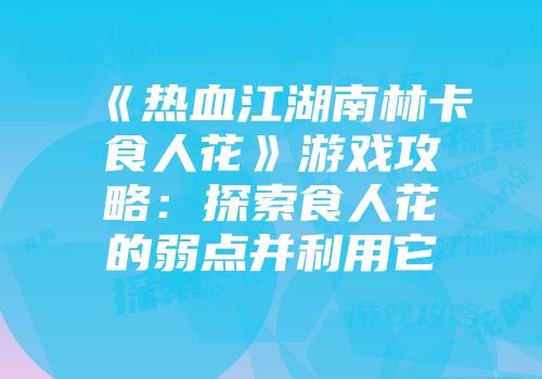 《热血江湖南林卡食人花》游戏攻略：探索食人花的弱点并利用它