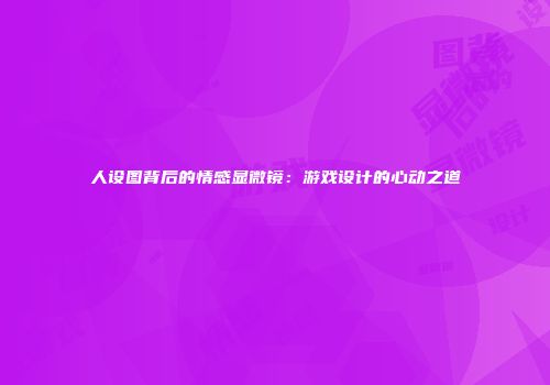 人设图背后的情感显微镜：游戏设计的心动之道