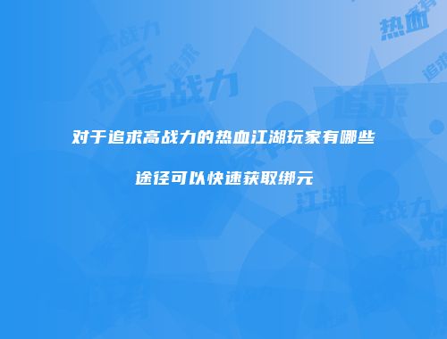 对于追求高战力的热血江湖玩家有哪些途径可以快速获取绑元