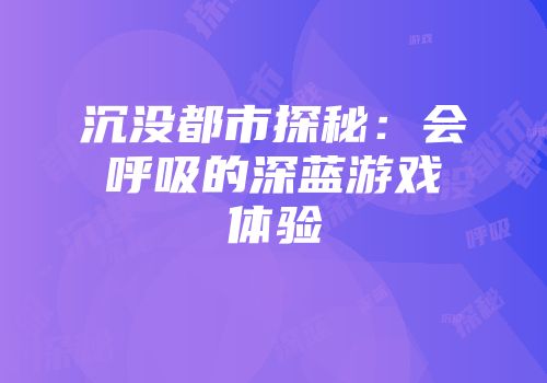沉没都市探秘：会呼吸的深蓝游戏体验