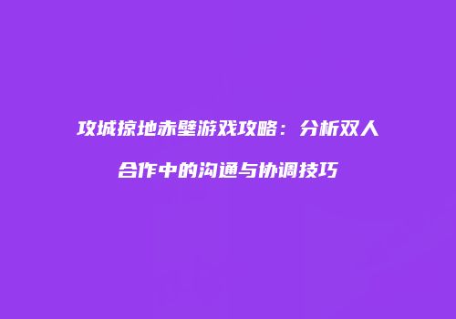 攻城掠地赤壁游戏攻略：分析双人合作中的沟通与协调技巧