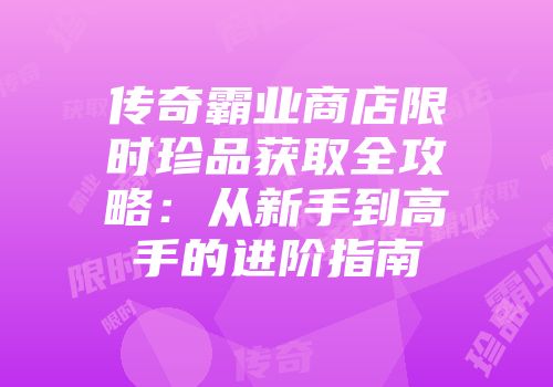 传奇霸业商店限时珍品获取全攻略：从新手到高手的进阶指南