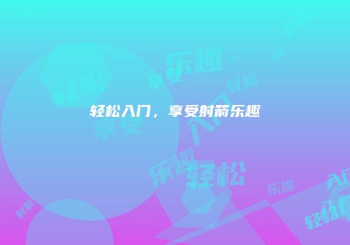 轻松入门，享受射箭乐趣