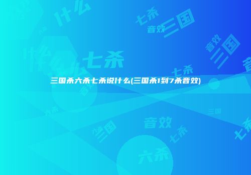 三国杀六杀七杀说什么(三国杀1到7杀音效)