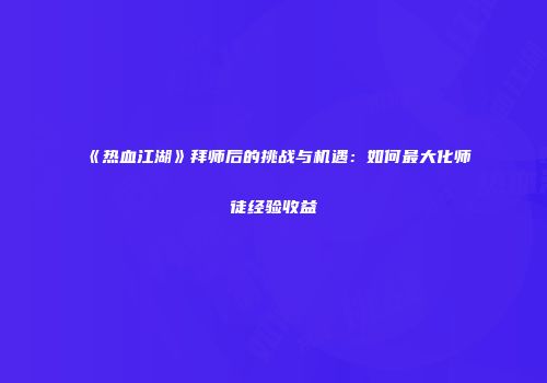《热血江湖》拜师后的挑战与机遇:如何最大化师徒经验收益