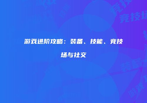 游戏进阶攻略：装备、技能、竞技场与社交
