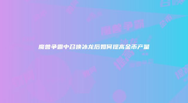 魔兽争霸中召唤冰龙后如何提高金币产量