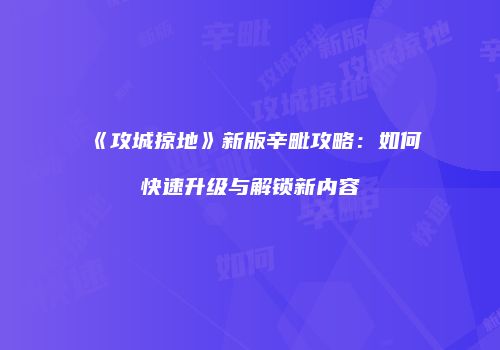 《攻城掠地》新版辛毗攻略：如何快速升级与解锁新内容
