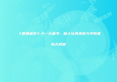 《香肠派对》六一儿童节：超人玩具皮肤与学院套装大揭秘