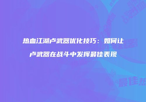 热血江湖卢武器优化技巧：如何让卢武器在战斗中发挥最佳表现