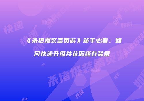 《杀猪爆装备页游》新手必看:如何快速升级并获取稀有装备