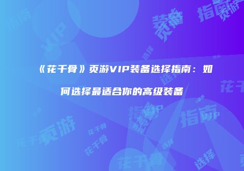《花千骨》页游VIP装备选择指南：如何选择最适合你的高级装备