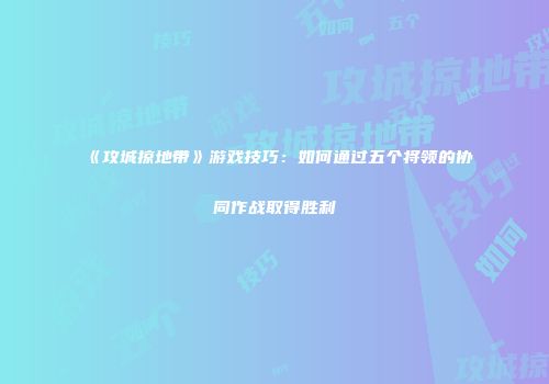 《攻城掠地带》游戏技巧：如何通过五个将领的协同作战取得胜利