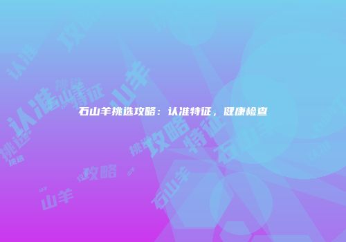 石山羊挑选攻略：认准特征，健康检查