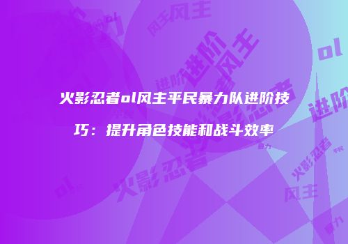 火影忍者ol风主平民暴力队进阶技巧：提升角色技能和战斗效率