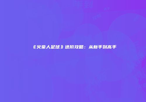《火柴人足球》进阶攻略：从新手到高手