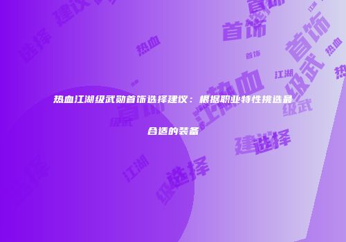 热血江湖级武勋首饰选择建议：根据职业特性挑选最合适的装备
