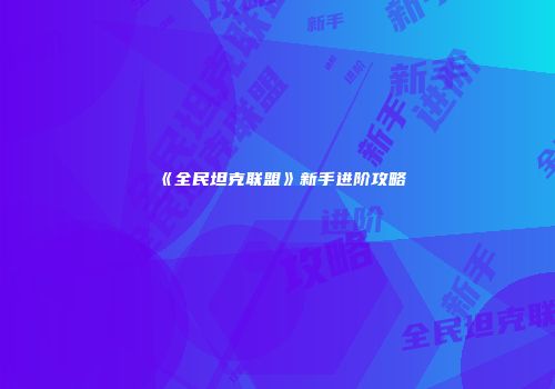 《全民坦克联盟》新手进阶攻略