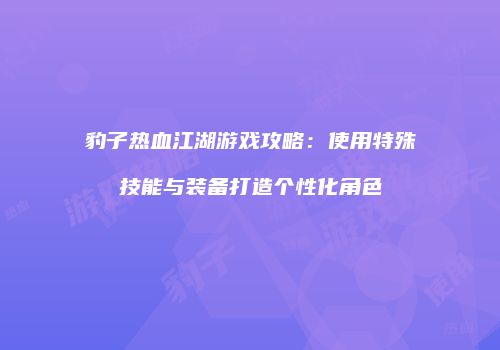 豹子热血江湖游戏攻略：使用特殊技能与装备打造个性化角色