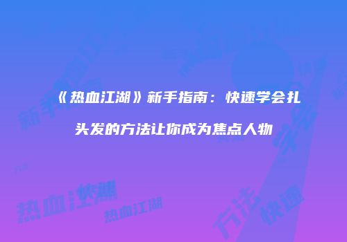《热血江湖》新手指南：快速学会扎头发的方法让你成为焦点人物