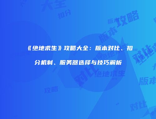 《绝地求生》攻略大全：版本对比、扣分机制、服务器选择与技巧解析