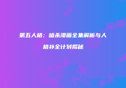 第五人格：暗杀漫画全集解析与人格补全计划揭秘
