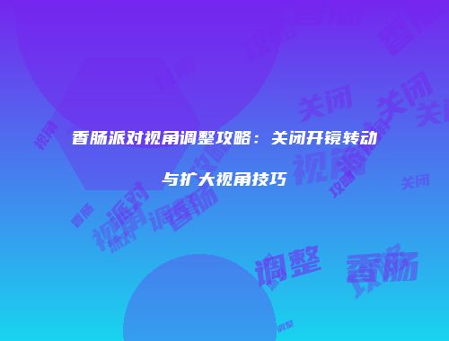 香肠派对视角调整攻略：关闭开镜转动与扩大视角技巧