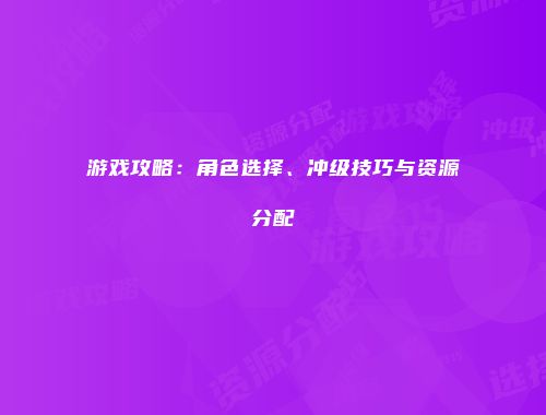 游戏攻略：角色选择、冲级技巧与资源分配