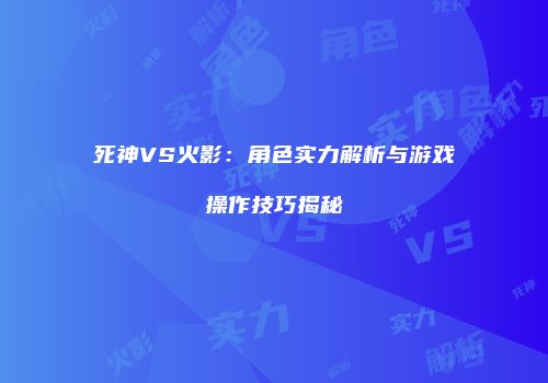 死神VS火影：角色实力解析与游戏操作技巧揭秘