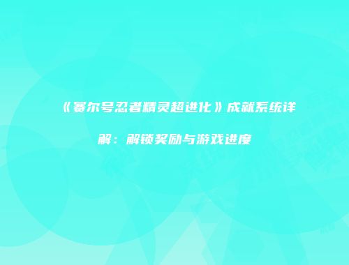 《赛尔号忍者精灵超进化》成就系统详解：解锁奖励与游戏进度