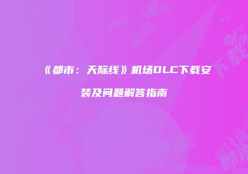 《都市：天际线》机场DLC下载安装及问题解答指南