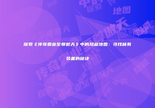 探索《传奇霸业至尊傲天》中的隐藏地图：寻找稀有装备的秘诀