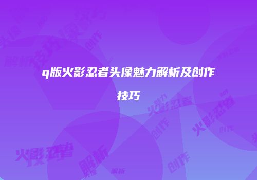 q版火影忍者头像魅力解析及创作技巧