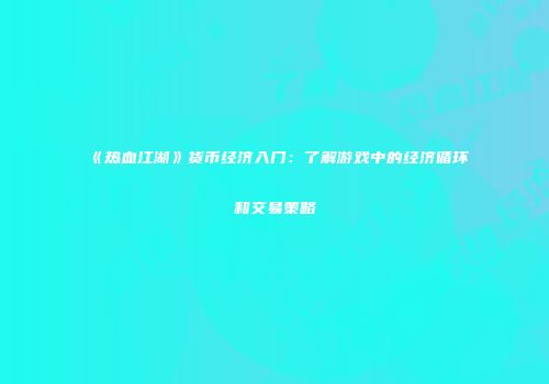 《热血江湖》货币经济入门:了解游戏中的经济循环和交易策略