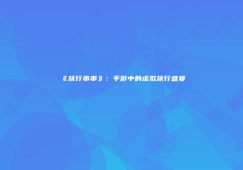 《旅行串串》：手游中的虚拟旅行盛宴
