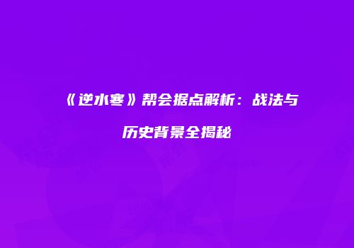 《逆水寒》帮会据点解析：战法与历史背景全揭秘