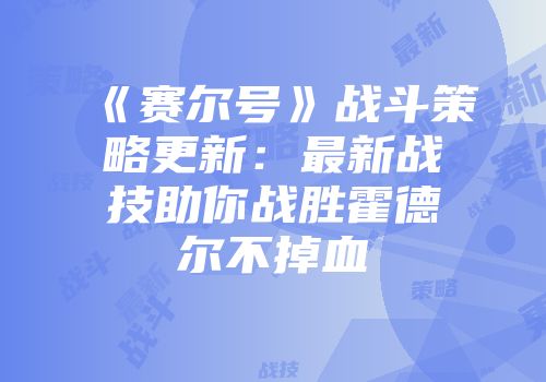 《赛尔号》战斗策略更新：最新战技助你战胜霍德尔不掉血