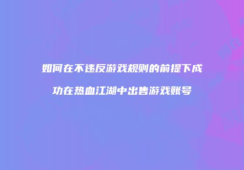 如何在不违反游戏规则的前提下成功在热血江湖中出售游戏账号