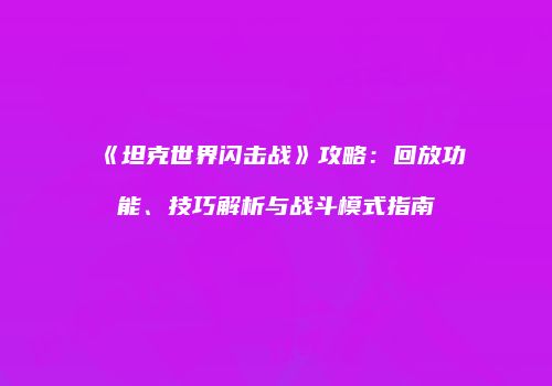 《坦克世界闪击战》攻略：回放功能、技巧解析与战斗模式指南