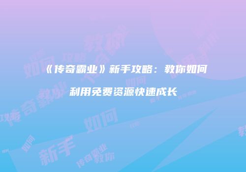 《传奇霸业》新手攻略:教你如何利用免费资源快速成长