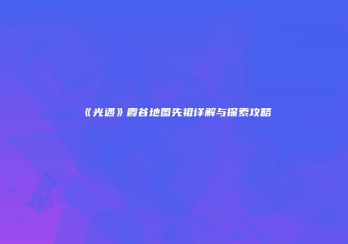 《光遇》霞谷地图先祖详解与探索攻略