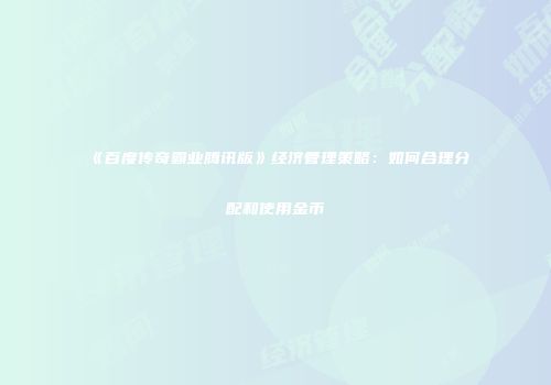 《百度传奇霸业腾讯版》经济管理策略：如何合理分配和使用金币