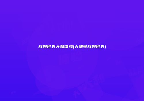战舰世界大和体验(大和号战舰世界)