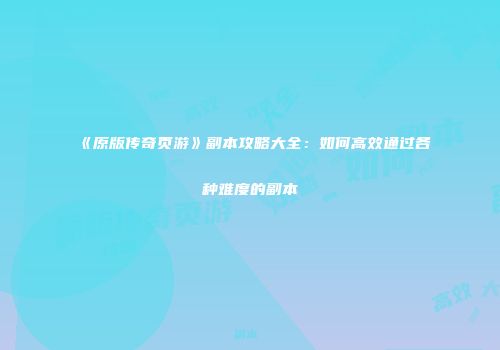 《原版传奇页游》副本攻略大全：如何高效通过各种难度的副本