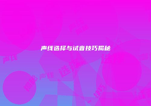 声线选择与试音技巧揭秘