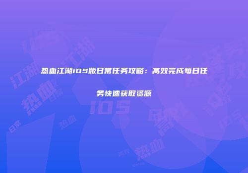 热血江湖iOS版日常任务攻略：高效完成每日任务快速获取资源