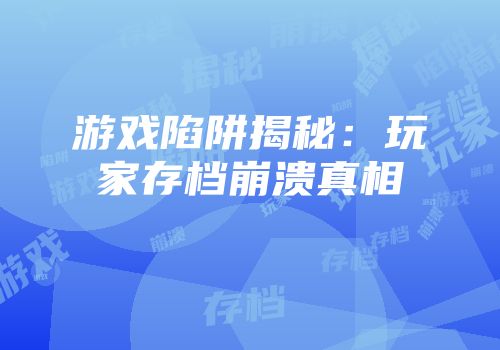 游戏陷阱揭秘：玩家存档崩溃真相