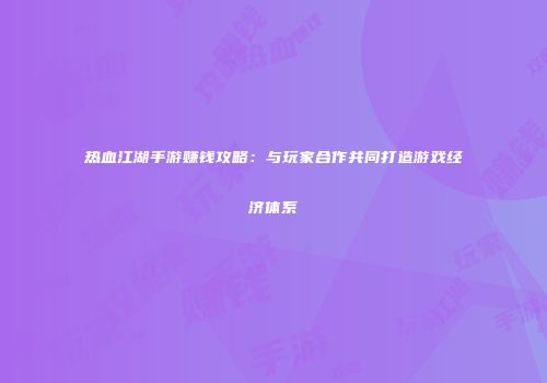 热血江湖手游赚钱攻略:与玩家合作共同打造游戏经济体系
