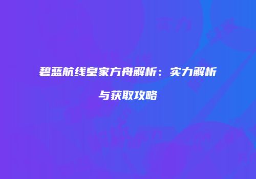 碧蓝航线皇家方舟解析：实力解析与获取攻略