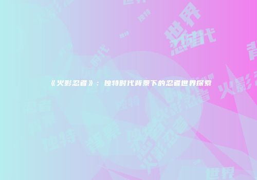 《火影忍者》：独特时代背景下的忍者世界探索